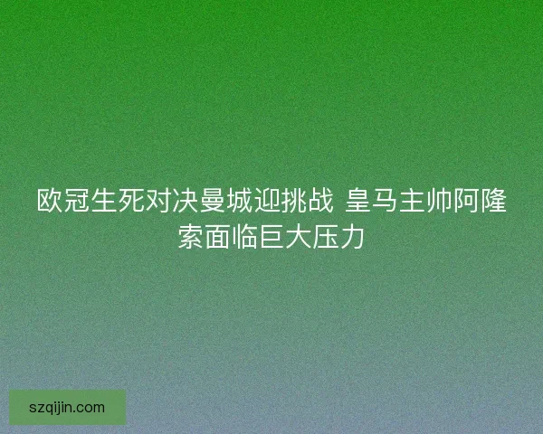欧冠生死对决曼城迎挑战 皇马主帅阿隆索面临巨大压力