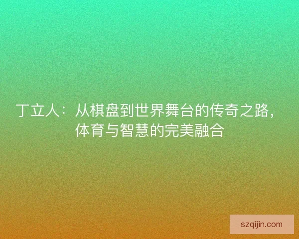 丁立人：从棋盘到世界舞台的传奇之路，体育与智慧的完美融合