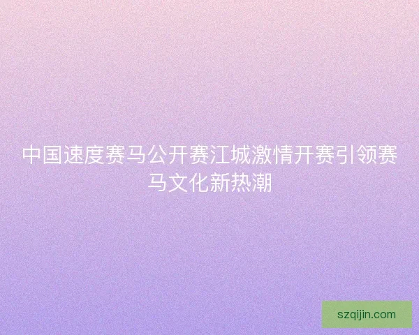 中国速度赛马公开赛江城激情开赛引领赛马文化新热潮