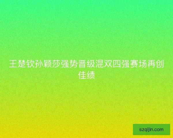 王楚钦孙颖莎强势晋级混双四强赛场再创佳绩