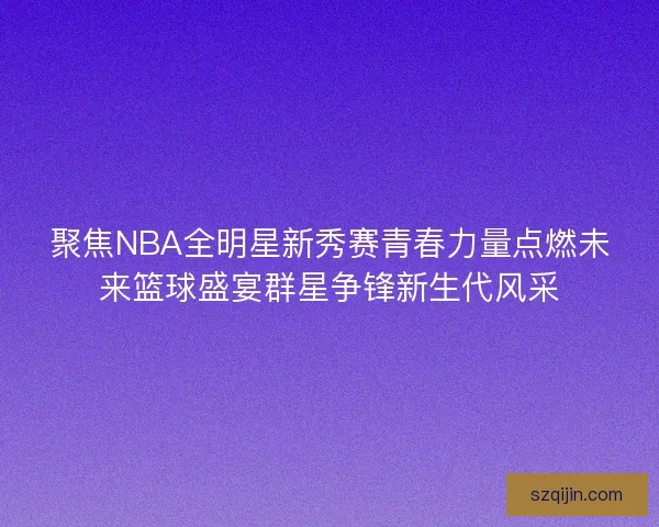 聚焦NBA全明星新秀赛青春力量点燃未来篮球盛宴群星争锋新生代风采