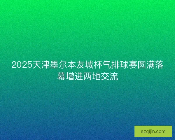 2025天津墨尔本友城杯气排球赛圆满落幕增进两地交流