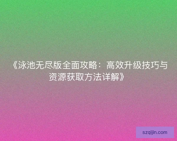 《泳池无尽版全面攻略：高效升级技巧与资源获取方法详解》