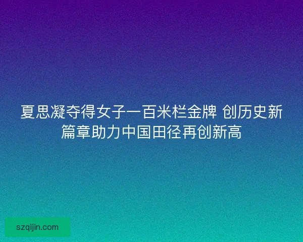 夏思凝夺得女子一百米栏金牌 创历史新篇章助力中国田径再创新高