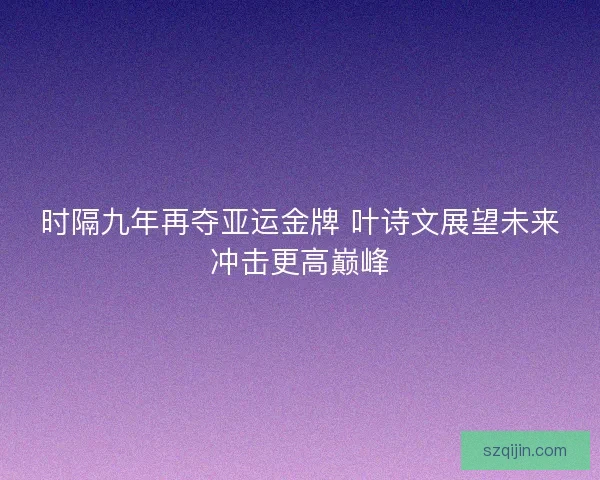 时隔九年再夺亚运金牌 叶诗文展望未来冲击更高巅峰