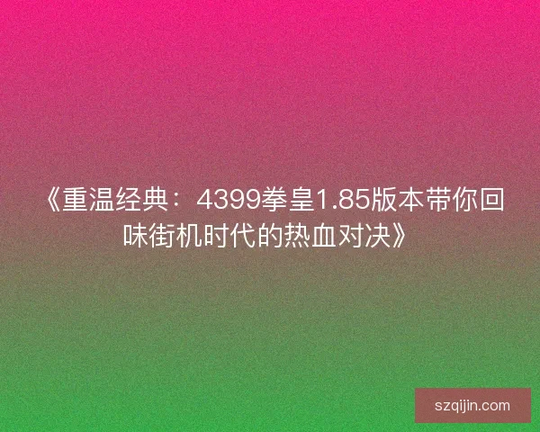 《重温经典：4399拳皇1.85版本带你回味街机时代的热血对决》