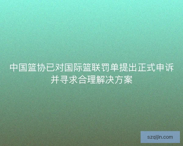 中国篮协已对国际篮联罚单提出正式申诉并寻求合理解决方案
