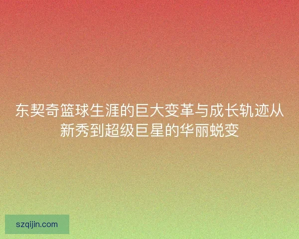 东契奇篮球生涯的巨大变革与成长轨迹从新秀到超级巨星的华丽蜕变 东契奇篮球生涯的巨大变革与成长轨迹从新秀到超级巨星的华丽蜕变