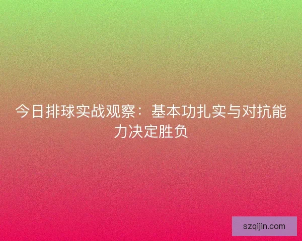 今日排球实战观察:基本功扎实与对抗能力决定胜负 今日排球实战观察:基本功扎实与对抗能力决定胜负