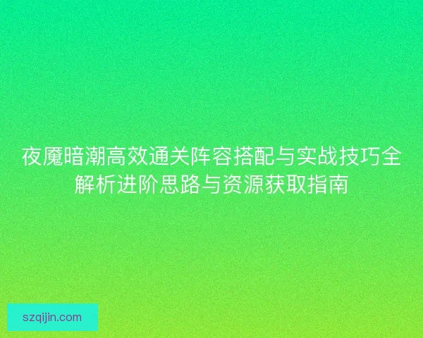 夜魇暗潮高效通关阵容搭配与实战技巧全解析进阶思路与资源获取指南