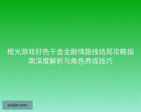 橙光游戏好色千金全剧情路线结局攻略指南深度解析与角色养成技巧