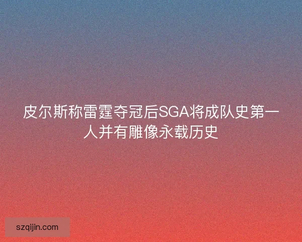皮尔斯称雷霆夺冠后SGA将成队史第一人并有雕像永载历史