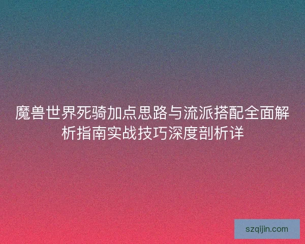 魔兽世界死骑加点思路与流派搭配全面解析指南实战技巧深度剖析详