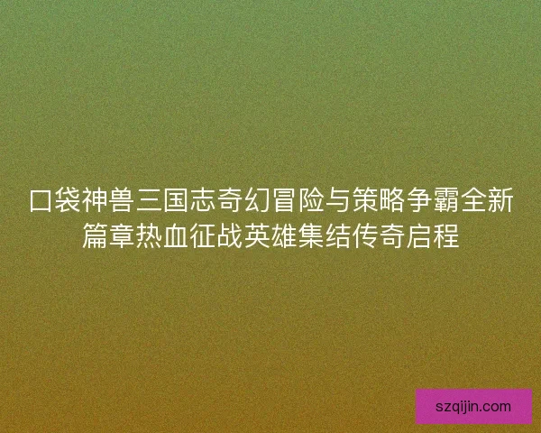 口袋神兽三国志奇幻冒险与策略争霸全新篇章热血征战英雄集结传奇启程