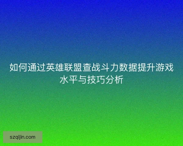 如何通过英雄联盟查战斗力数据提升游戏水平与技巧分析