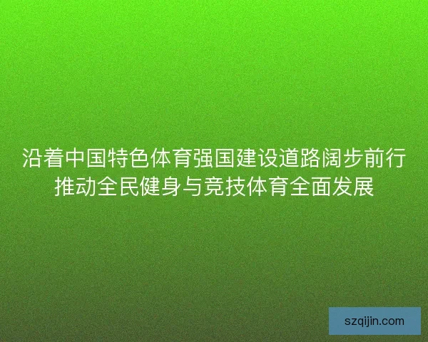 沿着中国特色体育强国建设道路阔步前行推动全民健身与竞技体育全面发展