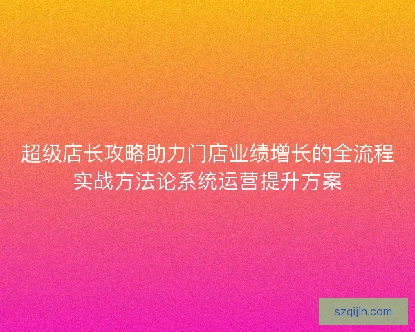 超级店长攻略助力门店业绩增长的全流程实战方法论系统运营提升方案