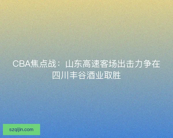 CBA焦点战：山东高速客场出击力争在四川丰谷酒业取胜