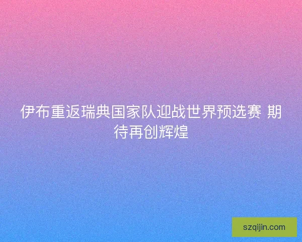 伊布重返瑞典国家队迎战世界预选赛 期待再创辉煌