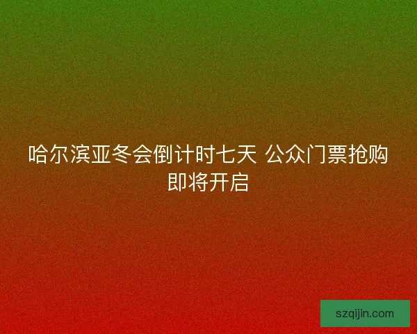 哈尔滨亚冬会倒计时七天 公众门票抢购即将开启 哈尔滨亚冬会倒计时七天 公众门票抢购即将开启