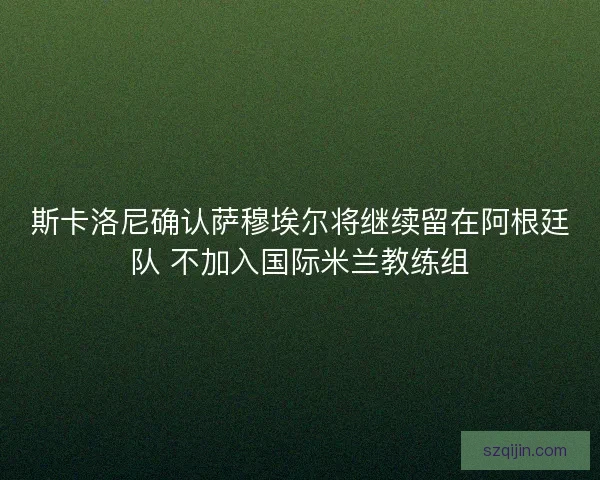 斯卡洛尼确认萨穆埃尔将继续留在阿根廷队 不加入国际米兰教练组