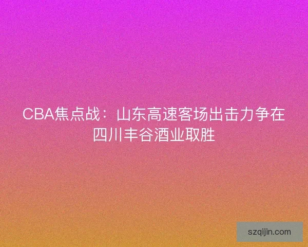 CBA焦点战：山东高速客场出击力争在四川丰谷酒业取胜