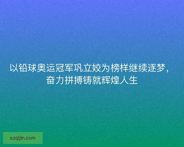 以铅球奥运冠军巩立姣为榜样继续逐梦，奋力拼搏铸就辉煌人生