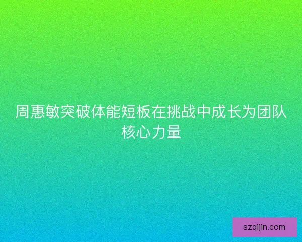 周惠敏突破体能短板在挑战中成长为团队核心力量