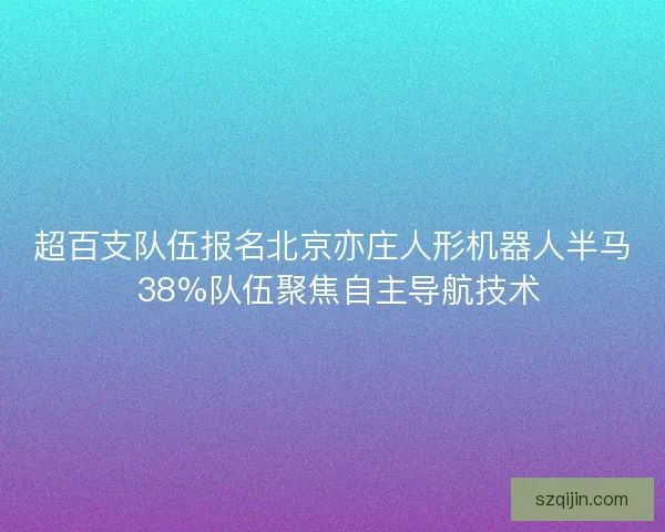 超百支队伍报名北京亦庄人形机器人半马 38%队伍聚焦自主导航技术
