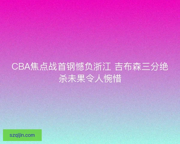 CBA焦点战首钢憾负浙江 吉布森三分绝杀未果令人惋惜 CBA焦点战首钢憾负浙江 吉布森三分绝杀未果令人惋惜