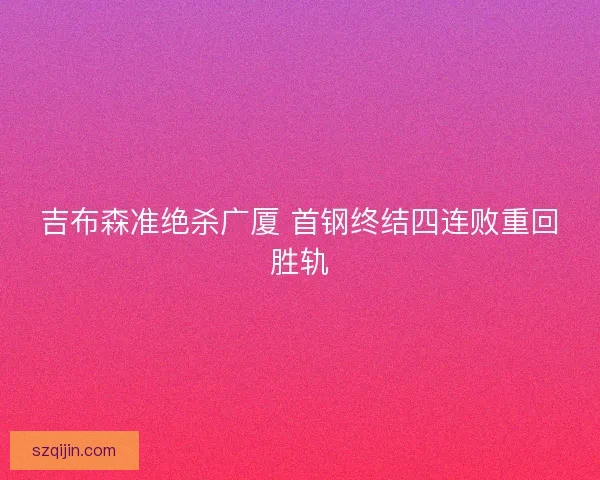 吉布森准绝杀广厦 首钢终结四连败重回胜轨 吉布森准绝杀广厦 首钢终结四连败重回胜轨