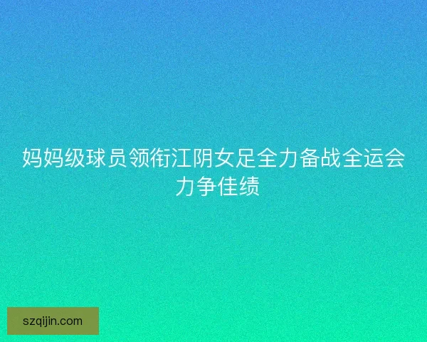 妈妈级球员领衔江阴女足全力备战全运会 力争佳绩 妈妈级球员领衔江阴女足全力备战全运会 力争佳绩