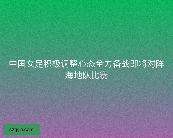 中国女足积极调整心态全力备战即将对阵海地队比赛 中国女足积极调整心态全力备战即将对阵海地队比赛