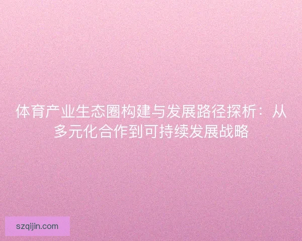 体育产业生态圈构建与发展路径探析:从多元化合作到可持续发展战略 体育产业生态圈构建与发展路径探析:从多元化合作到可持续发展战略