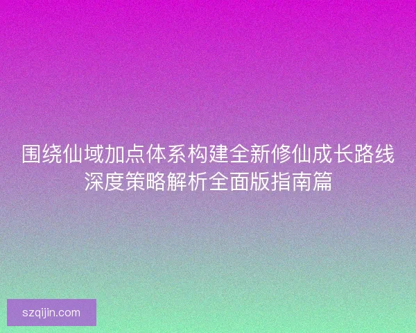 围绕仙域加点体系构建全新修仙成长路线深度策略解析全面版指南篇 围绕仙域加点体系构建全新修仙成长路线深度策略解析全面版指南篇